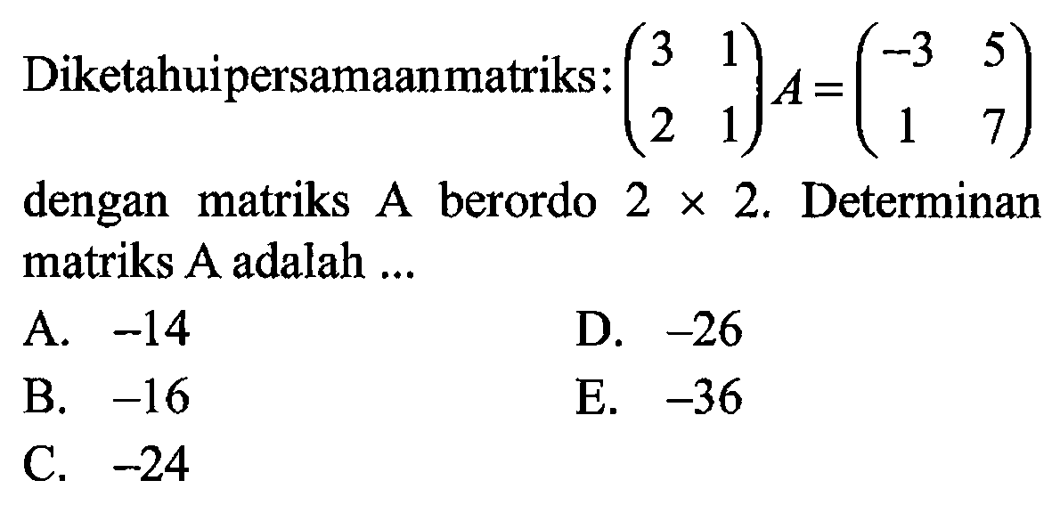 Diketahui persamaan matriks: (3 1 2 1)A = (-3 5 1 7) dengan matriks A berordo 2x2. Determinan matriks A adalah....