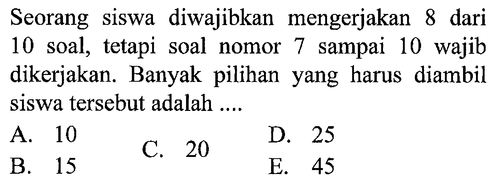 Seorang siswa diwajibkan mengerjakan 8 dari 10 soal, tetapi soal nomor 7 sampai 10 wajib dikerjakan. Banyak pilihan yang harus diambil siswa tersebut adalah ....