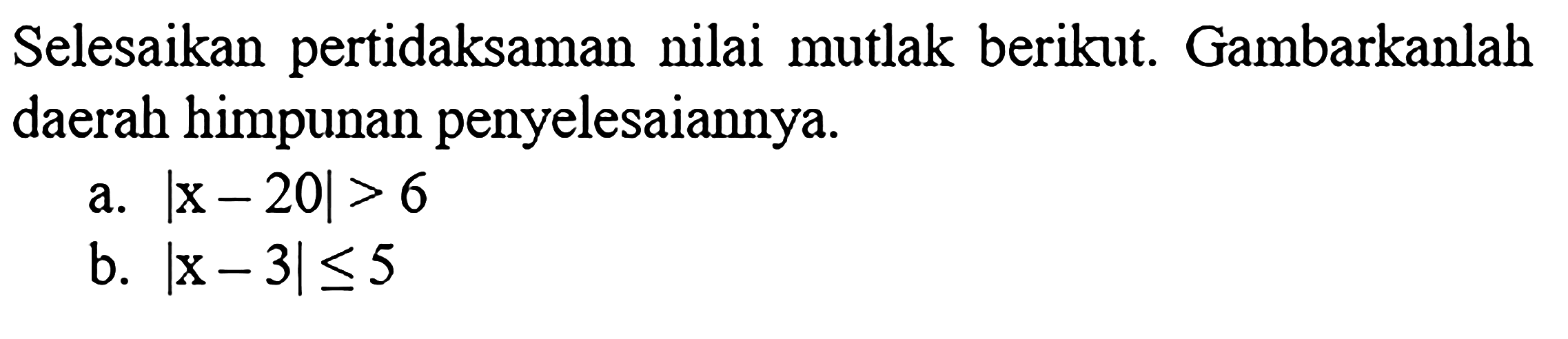 Selesaikan pertidaksaman nilai mutlak berikut. Gambarkanlah daerah himpunan penyelesaiannya. a. |x-20|>6 b. |x-3|<=5