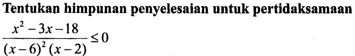 Tentukan himpunan penyelesaian untuk pertidaksamaan (x^2-3x-18)/((x-6)^2 (x-2))<=0