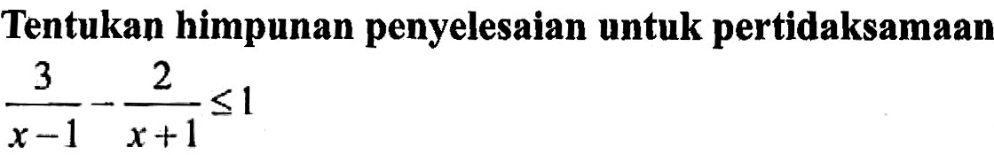 Tentukan himpunan penyelesaian untuk pertidaksamaan 3/(x-1)-2/(x+1)<=1