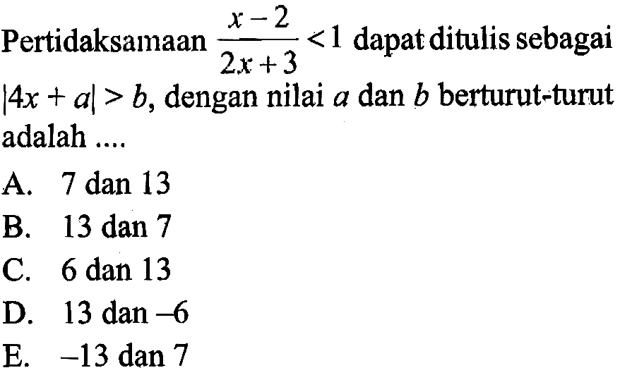 Pertidaksamaan (x-2)/(2x+3)<1 dapat ditulis sebagai |4x+a|>b, dengan nilai a dan b berturut-turut adalah ....