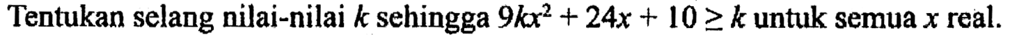 Tentukan selang nilai-nilai k sehingga 9kx^2+24x+10>=k untuk semua x real.