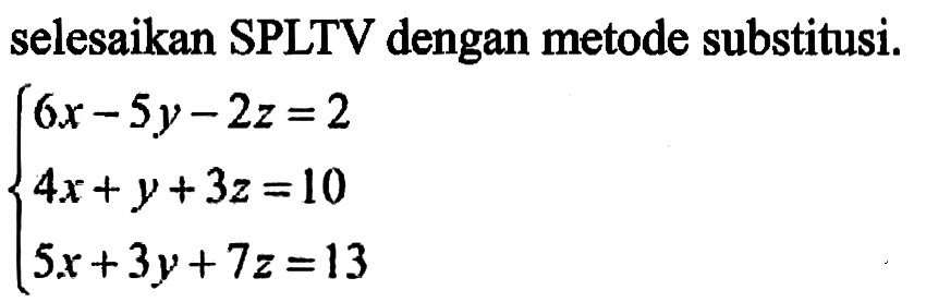 selesaikan SPLTV dengan metode substitusi. 6x-5y-2z=2 4x+y+3z=10 5x+3y+7z=13