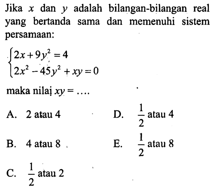 Jika x dan y adalah bilangan-bilangan real yang bertanda sama dan memenuhi sistem persamaan: 2x+9y^2=4 2x^2-45y^2+xy=0 maka nilai xy= ....