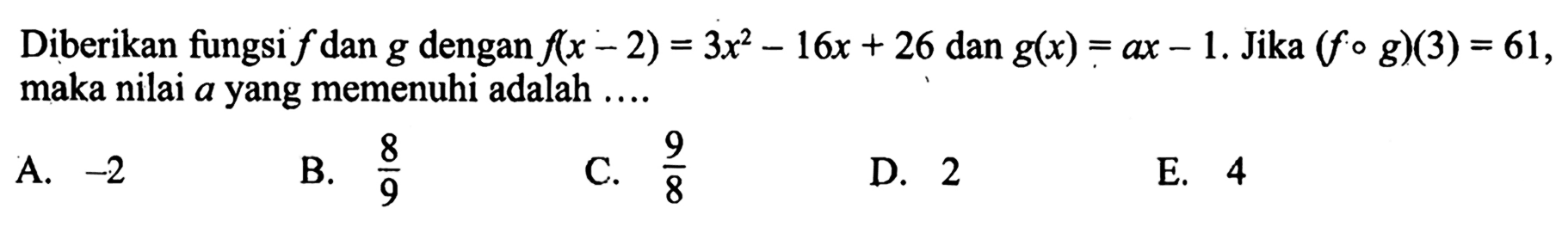 Diberikan fungsi f dan g dengan f(x-2)=3x^2-16x+26 dan g(x)=ax-1. Jika (fog)(3)=61, maka nilai a yang memenuhi adalah ....