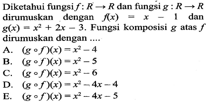 Diketahui fungsi f: R -> R dan fungsi g: R -> R dirumuskan dengan f(x)=x-1 dan g(x)=x^2+2x-3. Fungsi komposisi g atas f dirumuskan dengan....