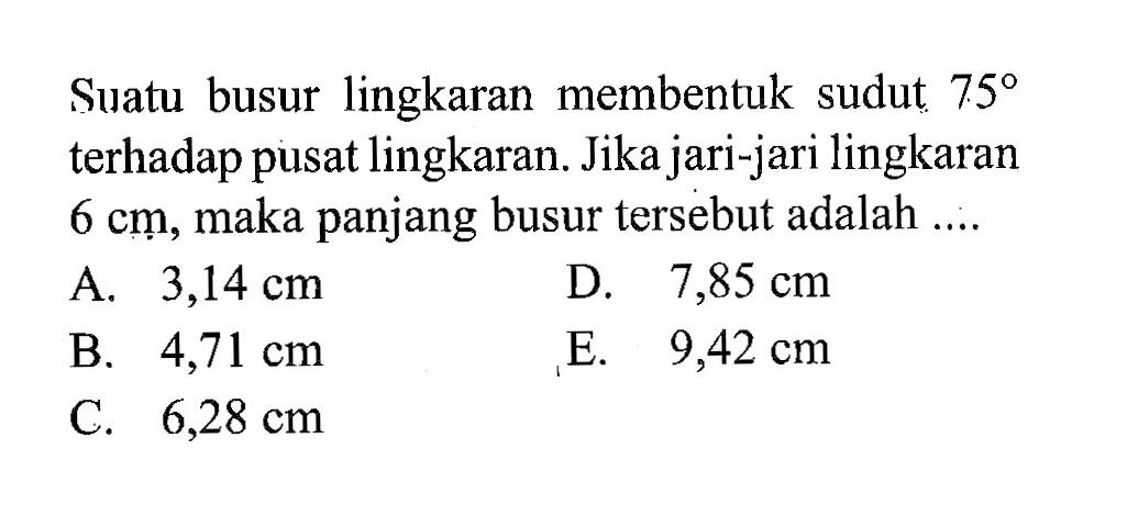 Suatu busur lingkaran membentuk sudut  75  terhadap pusat lingkaran. Jika jari-jari lingkaran  6 cm , maka panjang busur tersebut adalah ....