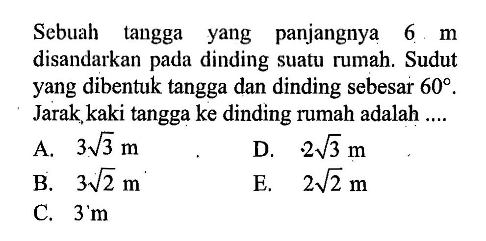 Sebuah tangga yang panjangnya  6 m disandarkan pada dinding suatu rumah. Sudut yang dibentuk tangga dan dinding sebesar 60. Jarak kaki tangga ke dinding rumah adalah ....
