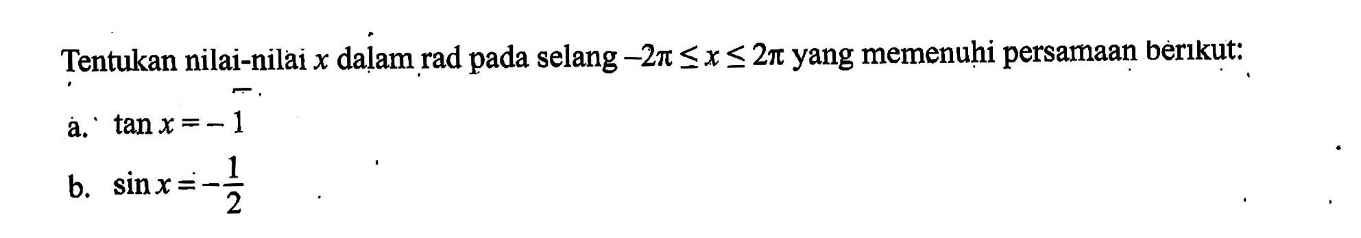 Tentukan nilai-nilai x dalam rad pada selang- 2 pi <= x <= 2pi yang memenuhi persamaan berlkut: a. tan x = -1 b. sin x = -1/2