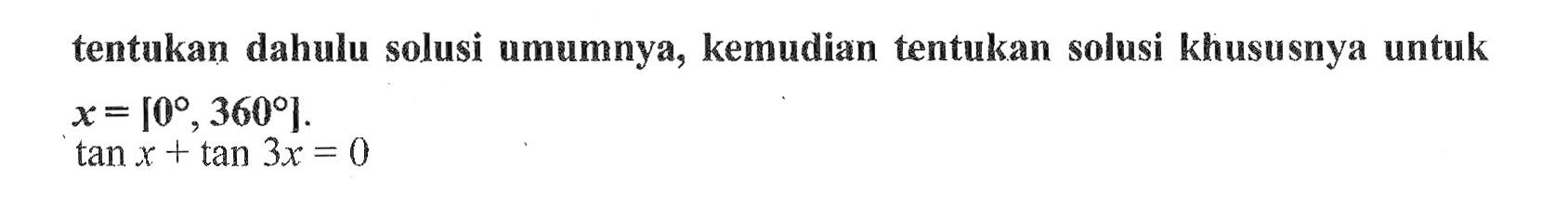 tentukan dahulu solusi umumnya, kemudian tentukan solusi khususnya untuk x= [0 , 360]. tan x + tan 3x = 0