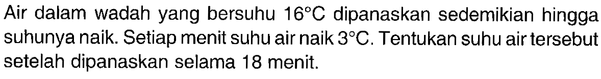 Air dalam wadah yang bersuhu 16 C dipanaskan sedemikian hingga suhunya naik. Setiap menit suhu air naik 3 C. Tentukan suhu air tersebut setelah dipanaskan selama 18 menit.