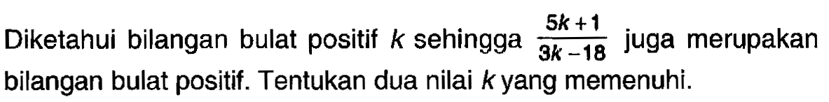 Diketahui bilangan bulat positif k sehingga (5k + 1) / (3k - 18) juga merupakan bilangan bulat positif. Tentukan dua nilai k yang memenuhi.