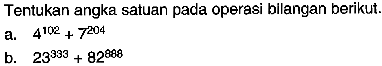 Tentukan angka satuan pada operasi bilangan berikut. 
a. 4^102 + 7^204 
b. 23^333 + 82^888
