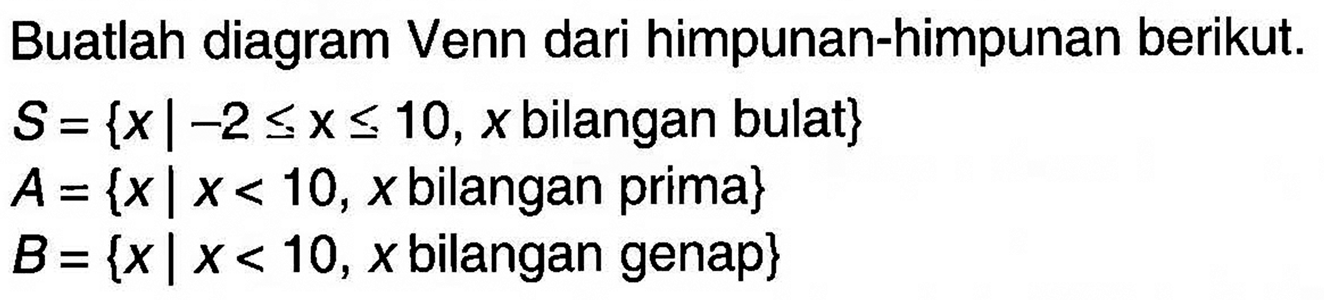 Buatlah diagram Venn dari himpunan-himpunan berikut. S={x| -2<=x<=10, x bilangan bulat} A={xl x<10, x bilangan prima} B= {x| x<10, x bilangan genap}