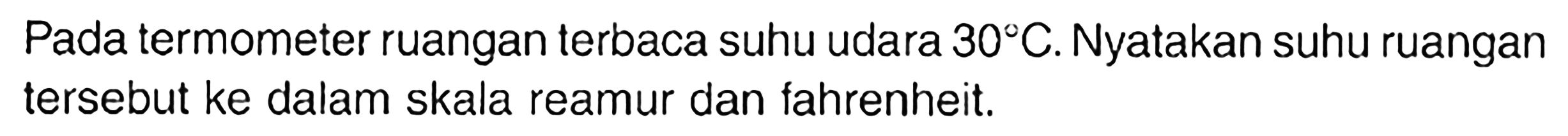Pada termometer ruangan terbaca suhu udara 30 C. Nyatakan suhu ruangan tersebut ke dalam skala reamur dan fahrenheit.