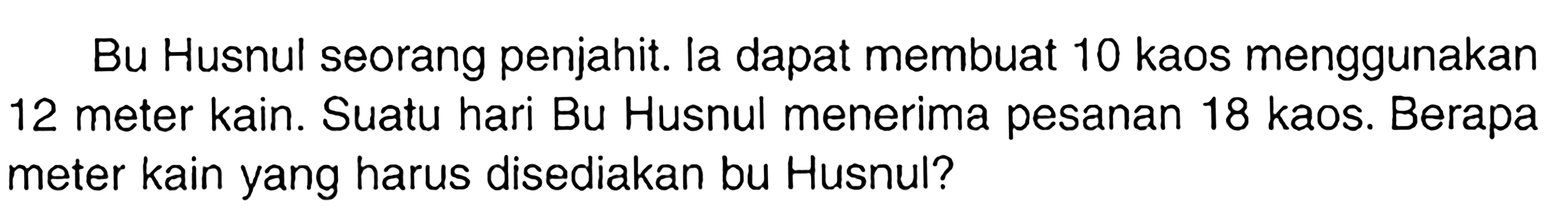 Bu Husnul seorang penjahit. la dapat membuat 10 kaos menggunakan 12 meter kain. Suatu hari Bu Husnul menerima pesanan 18 kaos. Berapa meter kain yang harus disediakan bu Husnul?