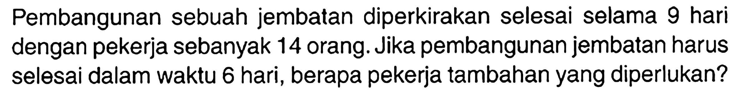Pembangunan sebuah jembatan diperkirakan selesai selama 9 hari dengan pekerja sebanyak 14 orang. Jika pembangunan jembatan harus selesai dalam waktu 6 hari, berapa pekerja tambahan yang diperlukan?