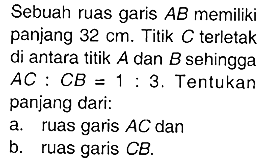 Sebuah ruas garis AB memiliki panjang 32 cm. Titik C terletak di antara titik A dan B sehingga AC: CB=1: 3. Tentukan panjang dari:a. ruas garis AC dan b. ruas garis CB. 