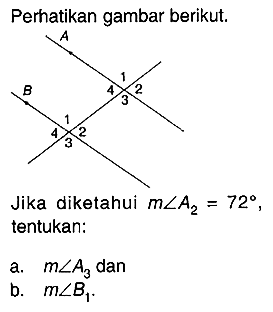 Perhatikan gambar berikut.A B 1 2 3 4 1 2 3 4Jika diketahui m sudut A2=72, tentukan:a.  m sudut A3  danb.  m sudut B1.