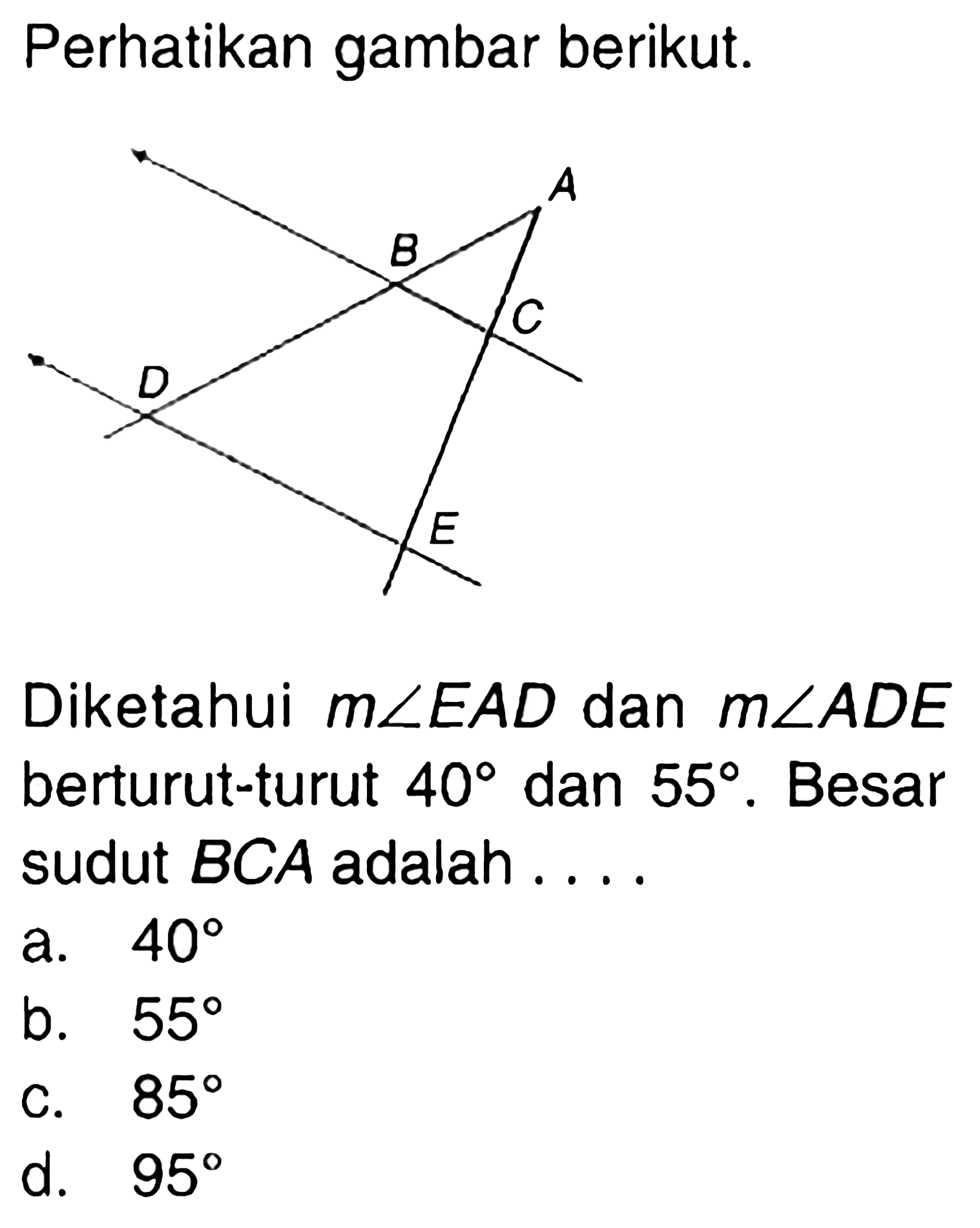 Perhatikan gambar berikut. A B C D EDiketahui m sudut EAD dan m sudut ADE berturut-turut 40 dan 55. Besar sudut BCA adalah ....