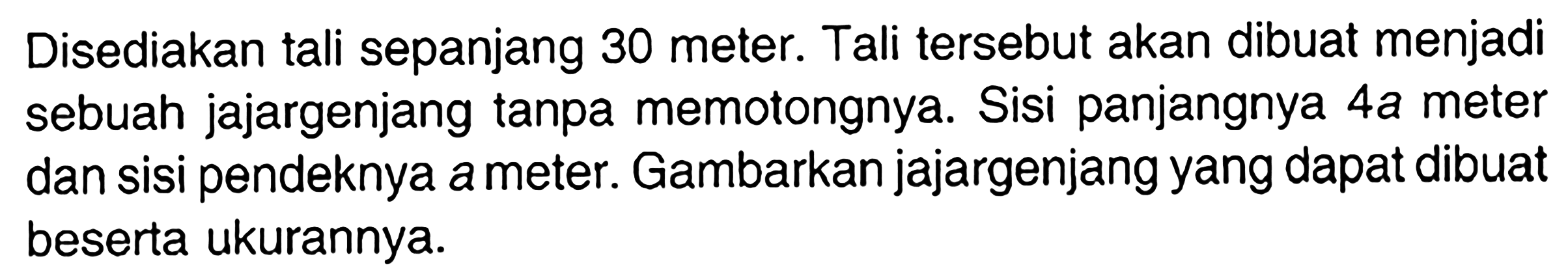 Disediakan tali sepanjang 30 meter. Tali tersebut akan dibuat menjadi sebuah jajargenjang tanpa memotongnya. Sisi panjangnya 4 a meter dan sisi pendeknya a meter. Gambarkan jajargenjang yang dapat dibuat beserta ukurannya.