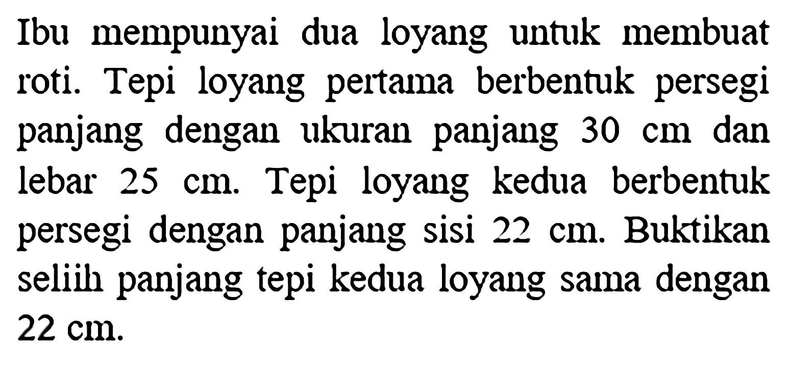 Ibu mempunyai dua loyang untuk membuat roti. Tepi loyang pertama berbentuk persegi panjang dengan ukuran panjang 30 cm dan lebar 25 cm. Tepi loyang kedua berbentuk persegi dengan panjang sisi 22 cm. Buktikan selisih panjang tepi kedua loyang sama dengan 22 cm.