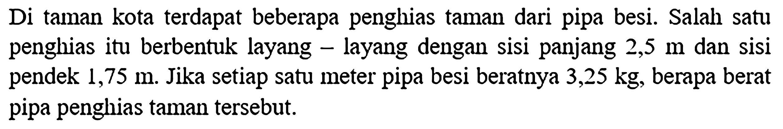 Di taman kota terdapat beberapa penghias taman dari pipa besi. Salah satu penghias itu berbentuk layang - layang dengan sisi panjang 2,5 m dan sisi pendek 1,75 m. Jika setiap satu meter pipa besi beratnya 3,25 kg, berapa berat pipa penghias taman tersebut.