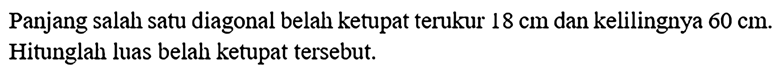 Panjang salah satu diagonal belah ketupat terukur 18 cm dan kelilingnya 60 cm. Hitunglah luas belah ketupat tersebut.