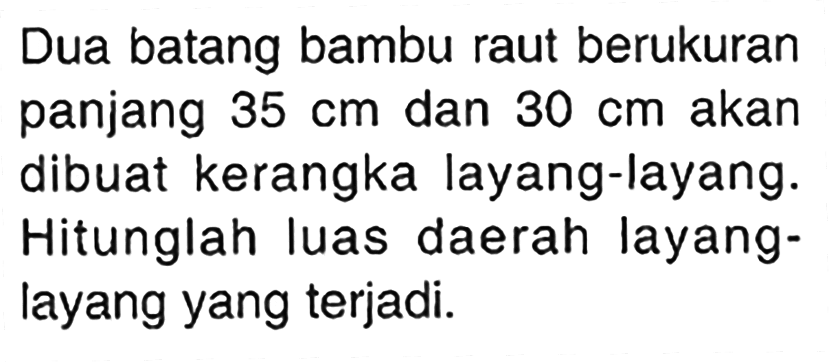 Dua batang bambu raut berukuran panjang 35 cm dan 30 cm akan dibuat kerangka layang-layang. Hitunglah luas daerah layanglayang yang terjadi.