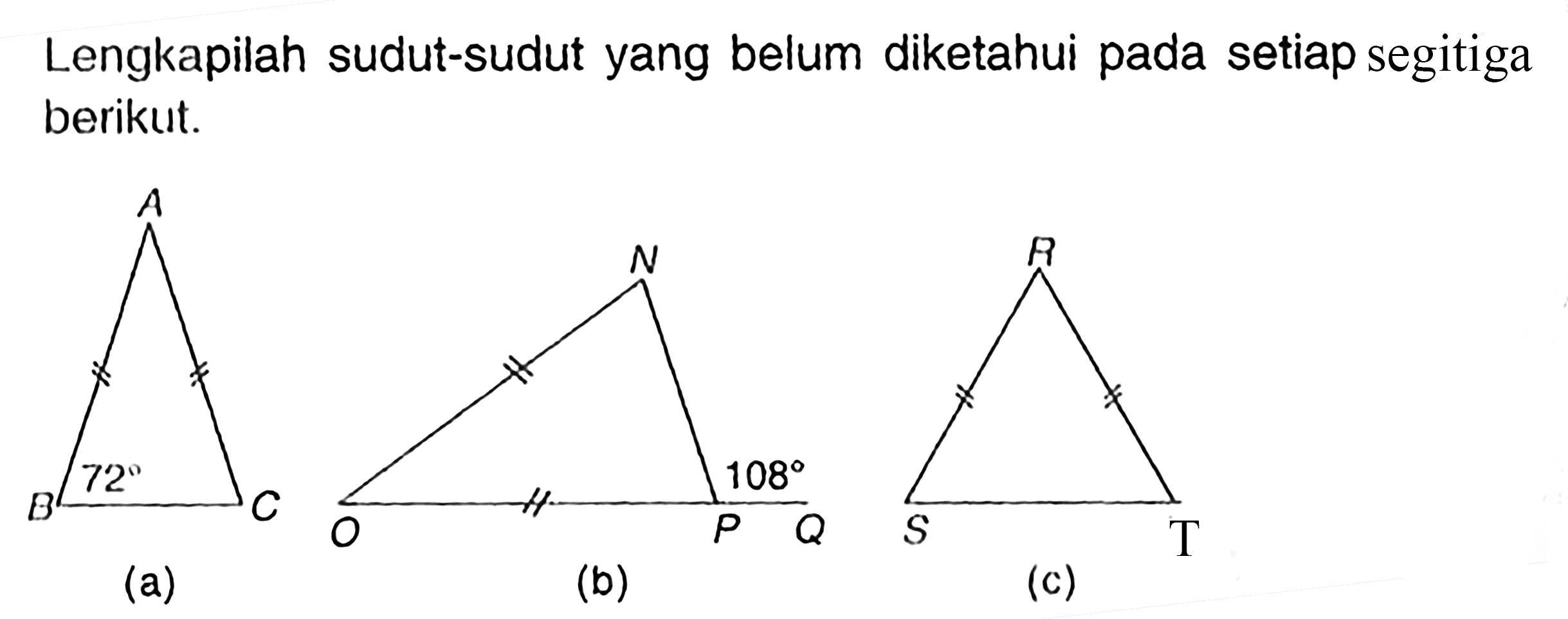 Lengkapilah sudut-sudut yang belum diketahui pada setiap segitiga berikut.
(a) A B C 72
(b) O P N 108
(c) R S T 