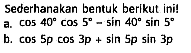 Sederhanakan bentuk berikut ini! a. cos 40 cos 5-sin 40 sin 5 b. cos 5p cos 3p+sin 5p sin 3p