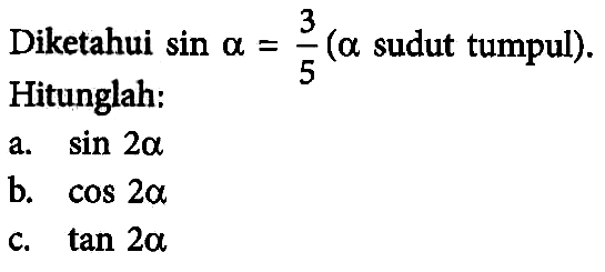 Diketahui sin a = 3/5 (a sudut tumpul). 
Hitunglah: 
a. sin 2a 
b. cos 2a 
c. tan 2a