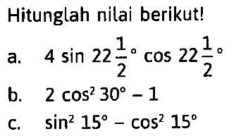 Hitunglah nilai berikut! a. 4 sin 22 1/2 cos 22 1/2 b. 2 cos^2 30-1 c. sin^2 15-cos^2 15