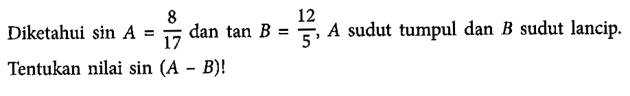 Diketahui sin A=8/17 dan tan B=12/5, A sudut tumpul dan B sudut lancip. Tentukan nilai sin(A-B)!