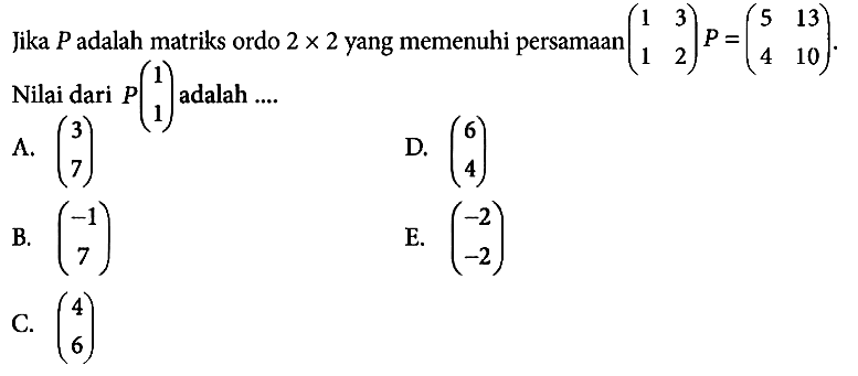 Jika P adalah matriks ordo 2x2 yang memenuhi persamaan (1 3 1 2)P=(5 13 4 10). Nilai dari P(1 1) adalah ....