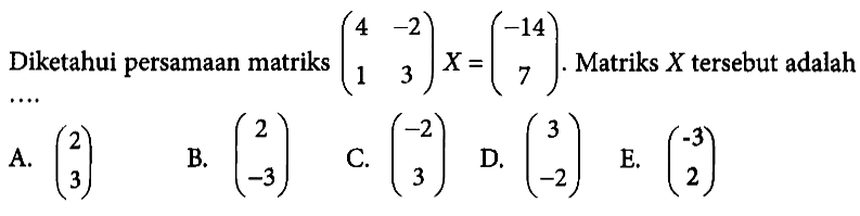 Diketahui persamaan matriks (4 -2 1 3)X=(-14 7). Matriks X tersebut adalah....