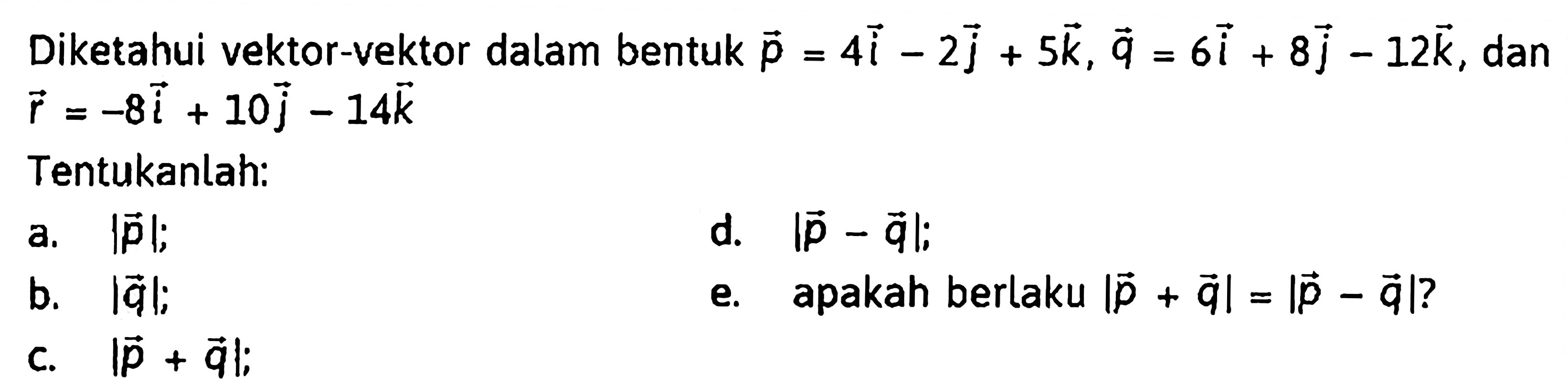 Diketahui vektor-vektor dalam bentuk p=4i-2j+5k, q=6i+8j-12k, dan r=-8i+10j-14k Tentukanlah:a. |p|; b. |q|; c. |p+q|; d. |p-q|; e. apakah berlaku |p+q|=|p-q|? 