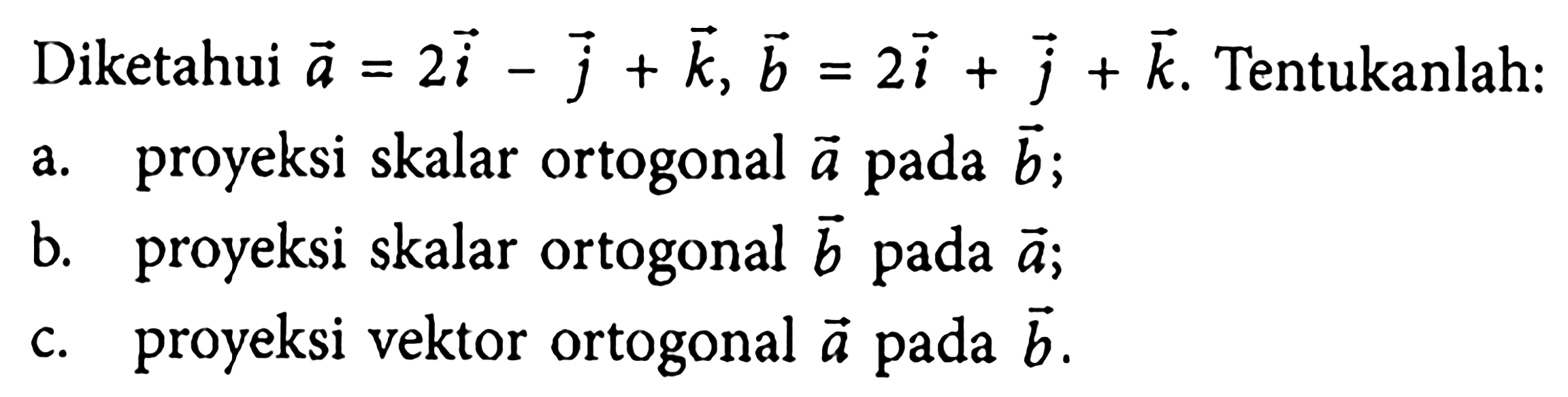 Diketahui vektor a=2i-j+k, vektor b=2i+j+k . Tentukanlah:a. proyeksi skalar ortogonal vektor a  pada vektor b ;b. proyeksi skalar ortogonal vektor b  pada vektor a ;c. proyeksi vektor ortogonal vektor a  pada vektor b .