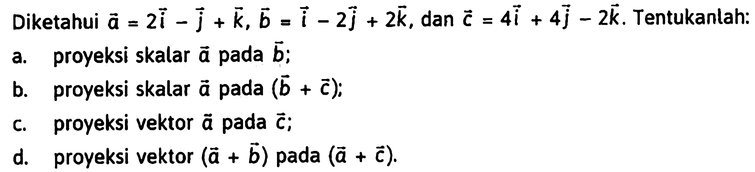 Diketahui vektor a=2i-j+k, b=i-2j+2k, dan c=4i+4j-2k. Tentukanlah:a. proyeksi skalar vektor a pada vektor b;b. proyeksi skalar vektor a pada (b+c);c. proyeksi vektor a pada vektor c;d. proyeksi vektor (a+b) pada (a+c).