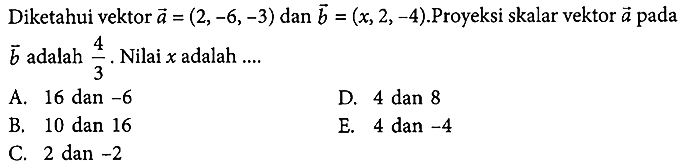 Diketahui vektor a=(2,-6,-3) dan b=(x, 2,-4).Proyeksi skalar vektor a pada b adalah 4/3. Nilai x adalah ....