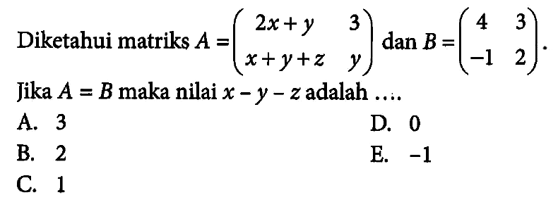 Diketahui matriks A=(2x+y 3 x+y+z y) dan B=(4 3 -1 2). Jika A=B maka nilai x-y-z adalah ....