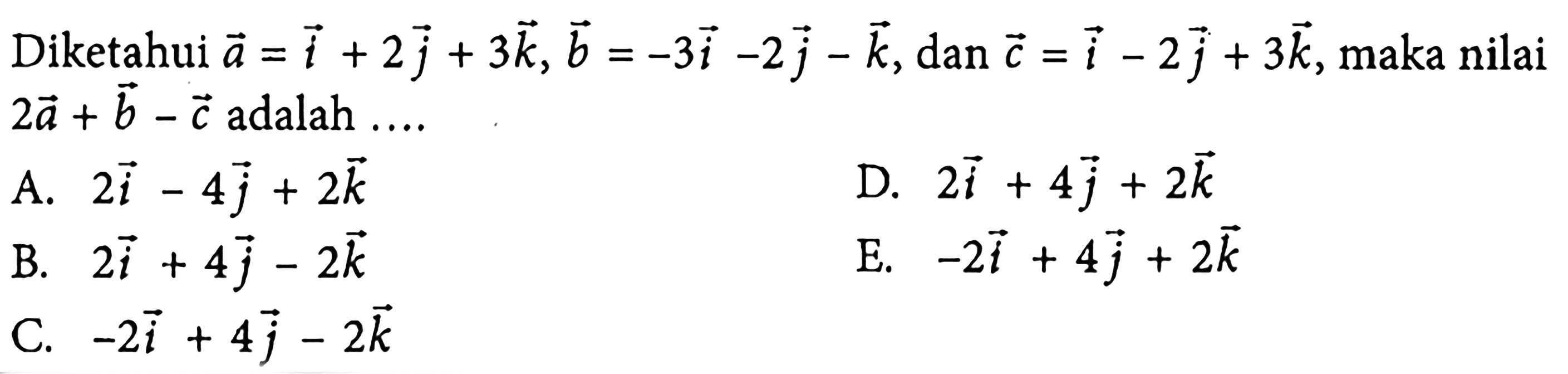 Diketahui  a=i+2 j+3 k, b=-3 i-2 j-k , dan  c=i-2 j+3 k , maka nilai  2 a+b-c  adalah ....A.  2 i-4 j+2 k D.  2 i+4 j+2 k B.  2 i+4 j-2 k E.  -2 i+4 j+2 k C.  -2 i+4 j-2 k 