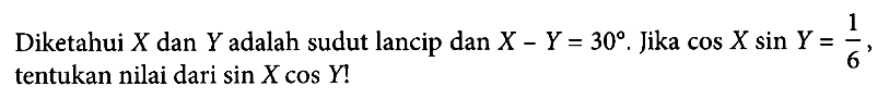 Diketahui X dan Y adalah sudut lancip dan X-Y=30. Jika cos X sin Y=1/6, tentukan nilai dari sin X cos Y!