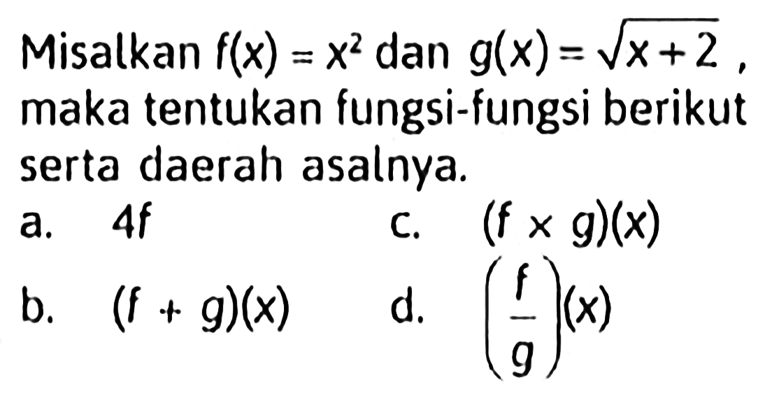 Misalkan f(x) = x^2 dan g(x) = akar(x + 2) maka tentukan fungsi-fungsi berikut serta daerah asalnya. a. 4f c. (f x g)(x) b. (f + g)(x) d. (f/g)(x)
