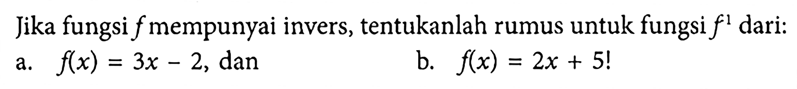 Jika fungsi f mempunyai invers, tentukanlah rumus untuk fungsi f^1 dari:a. f(x)=3x-2, danb. f(x)=2x+5! 