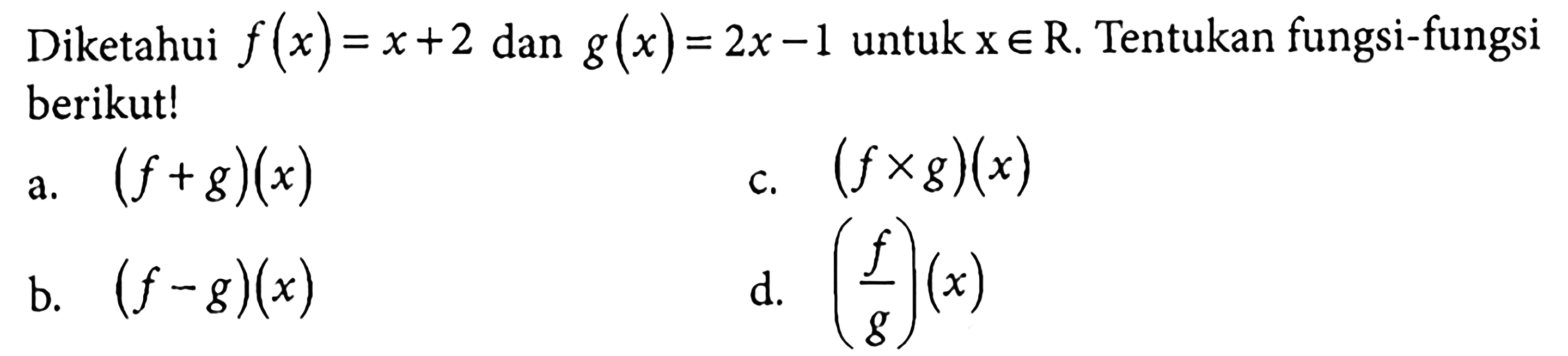 Diketahui  f(x)=x+2  dan  g(x)=2 x-1  untuk  x e R . Tentukan fungsi-fungsi berikut!a.  (f+g)(x) c.  (f x g)(x) b.  (f-g)(x) d.  (f/g)(x) 
