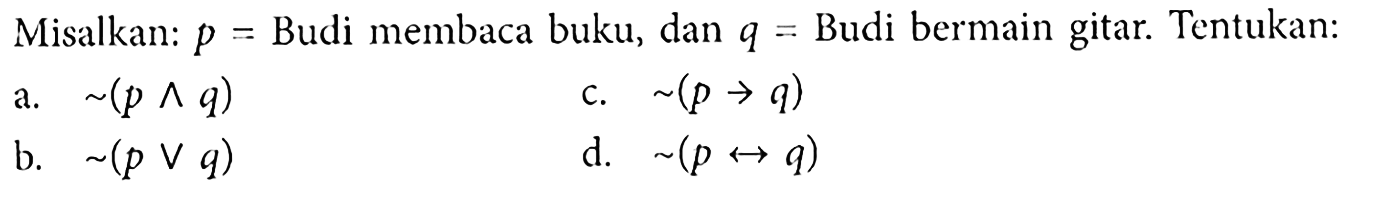 Misalkan:  p=  Budi membaca buku, dan  q=  Budi bermain gitar. Tentukan:
a.  ~(p ^ q) 
c.  ~(p -> q) 
b.  ~(p v q) 
d.  ~(p <-> q) 