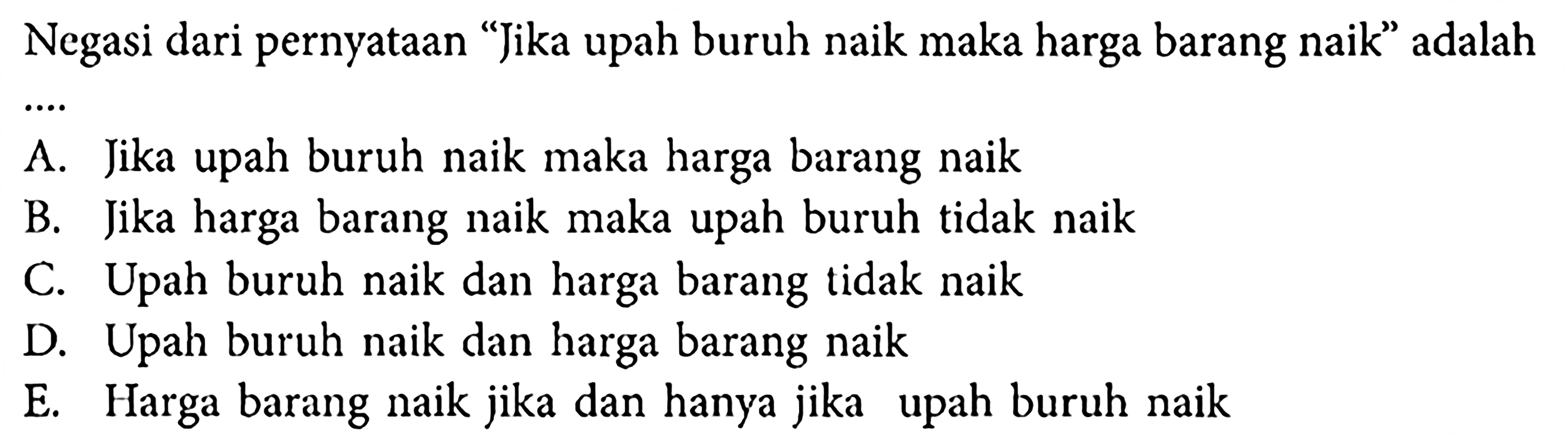 Negasi dari pernyataan 'Jika upah buruh naik maka harga barang naik' adalah ...