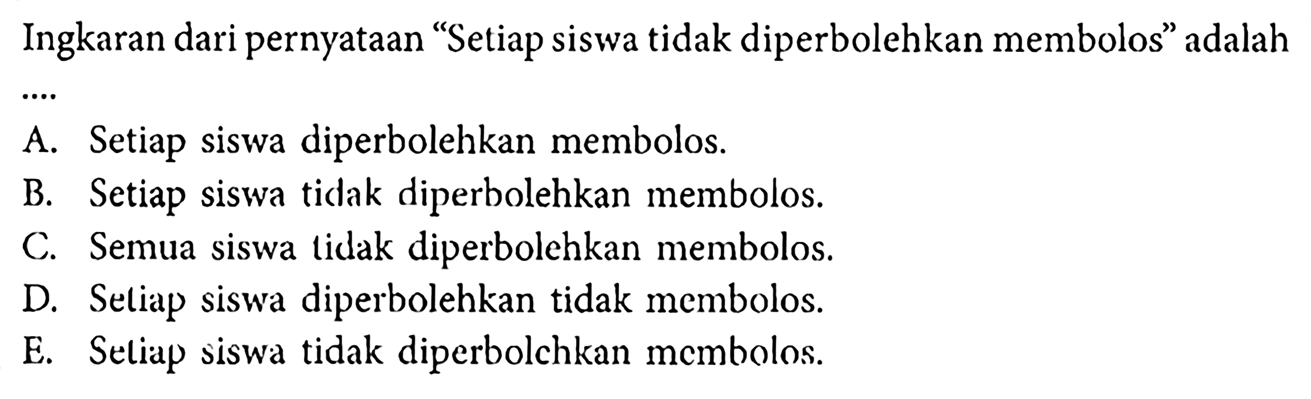 Ingkaran dari pernyataan 'Setiap siswa tidak diperbolehkan membolos' adalah ....
